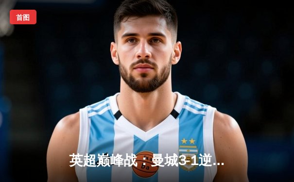 英超巅峰战：曼城3-1逆转曼联，哈兰德双响锁定胜局