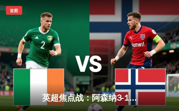 英超焦点战：阿森纳3-1逆转曼联，萨卡传射闪耀全场