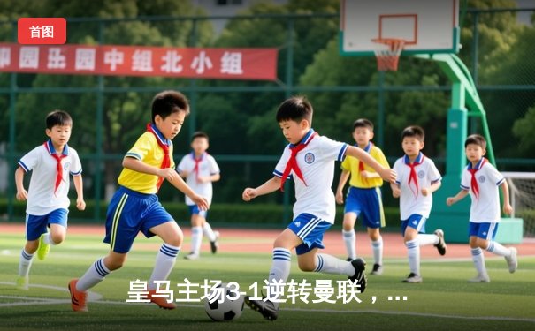 皇马主场3-1逆转曼联，欧冠经典对决再现争议判罚