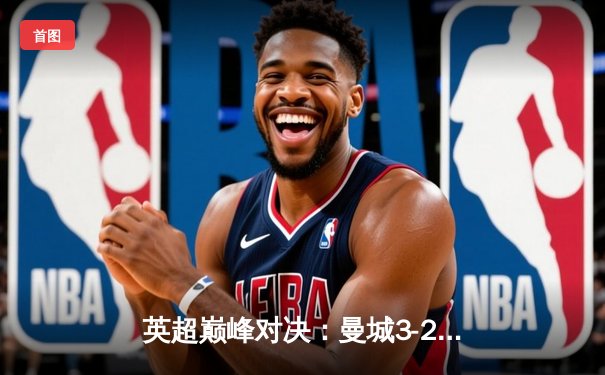 英超巅峰对决：曼城3-2险胜利物浦，福登独中两元助蓝月登顶