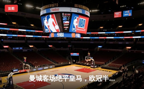 曼城客场绝平皇马，欧冠半决赛首回合上演进球大战