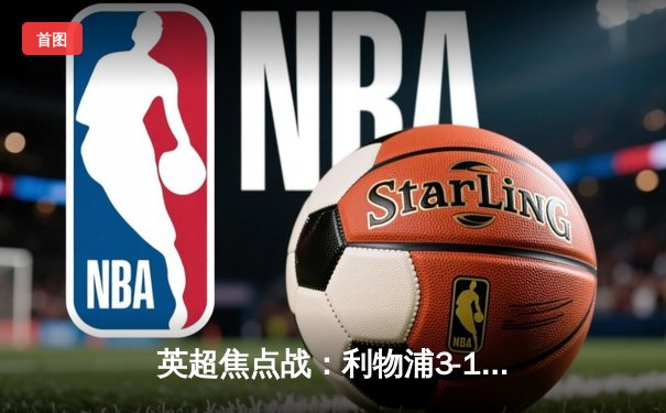 英超焦点战：利物浦3-1逆转阿森纳，萨拉赫梅开二度锁定胜局