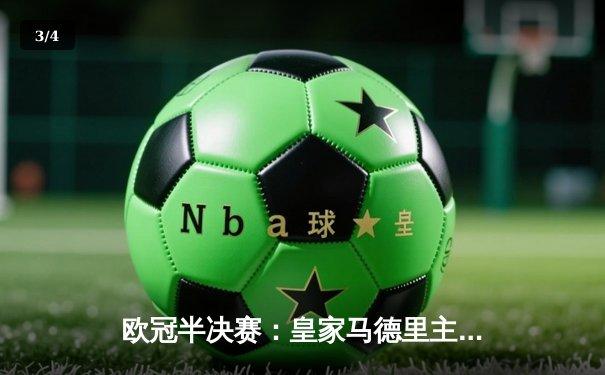 欧冠半决赛：皇家马德里主场3-3逼平拜仁慕尼黑，维尼修斯梅开二度闪耀伯纳乌 - 3