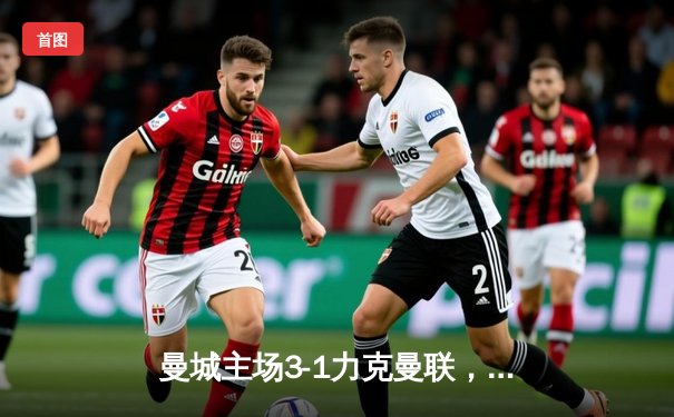 曼城主场3-1力克曼联，哈兰德双响领跑射手榜