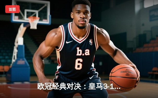 欧冠经典对决：皇马3-1逆转曼城，本泽马点射双响维尼修斯制胜