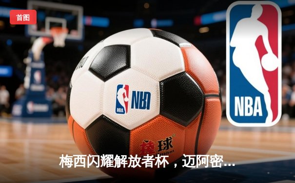 梅西闪耀解放者杯，迈阿密国际2-1逆转河床晋级四强