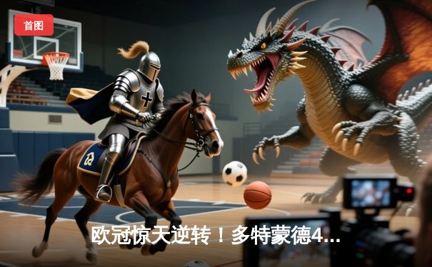 欧冠惊天逆转！多特蒙德4-2马竞总分5-4晋级四强