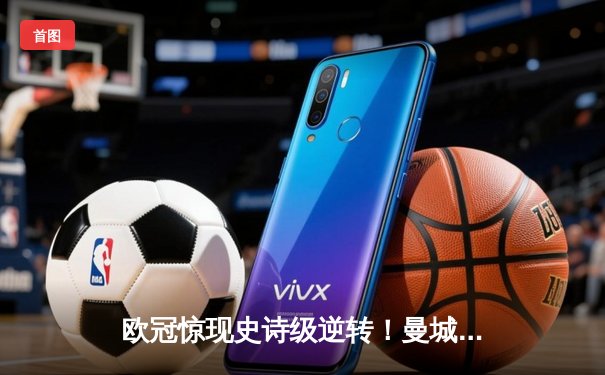 欧冠惊现史诗级逆转！曼城连轰三球加时绝杀皇马晋级决赛