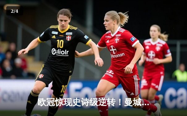 欧冠惊现史诗级逆转！曼城连轰三球加时绝杀皇马晋级决赛 - 2