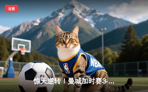 惊天逆转！曼城加时赛3-2淘汰拜仁，哈兰德双响定乾坤